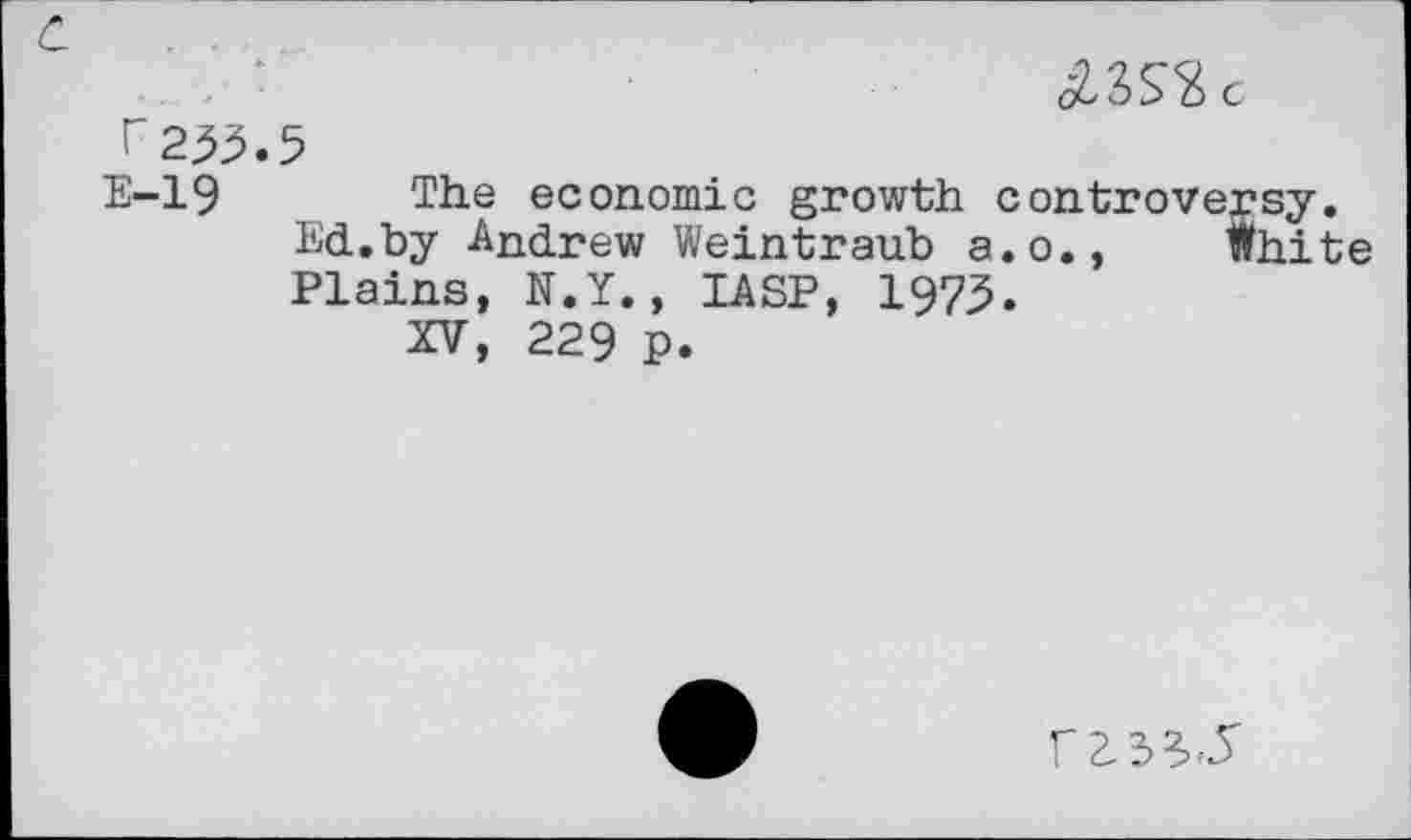 ﻿ÄSSSc
c ' ■
r233.5
E-19 The economic growth controversy.
Ed.by Andrew Weintraub a.o., White Plains, N.Y., IASP, 1973.
XV, 229 p.
